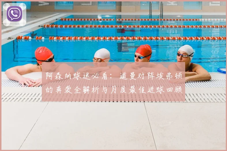 阿森纳球迷必看:道曼对阵埃弗顿的奔袭全解析与月度最佳进球回顾