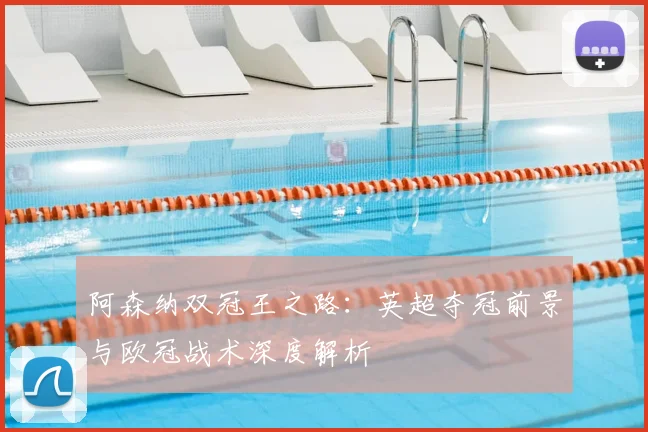 阿森纳双冠王之路:英超夺冠前景与欧冠战术深度解析