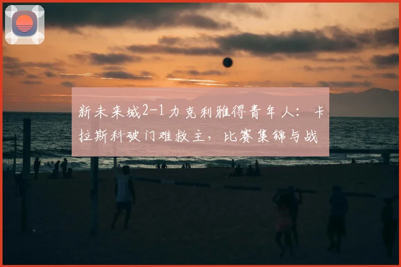 新未来城2-1力克利雅得青年人:卡拉斯科破门难救主,比赛集锦与战术分析