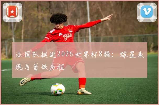 法国队挺进2026世界杯8强:球星表现与晋级历程
