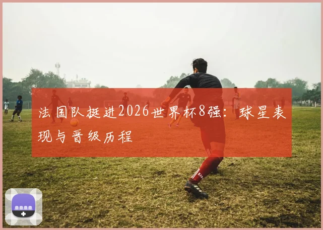 法国队挺进2026世界杯8强：球星表现与晋级历程